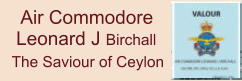The Saviour of Ceylon     Air Commodore     Leonard J Birchall